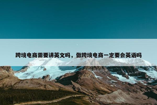 跨境电商需要讲英文吗，做跨境电商一定要会英语吗