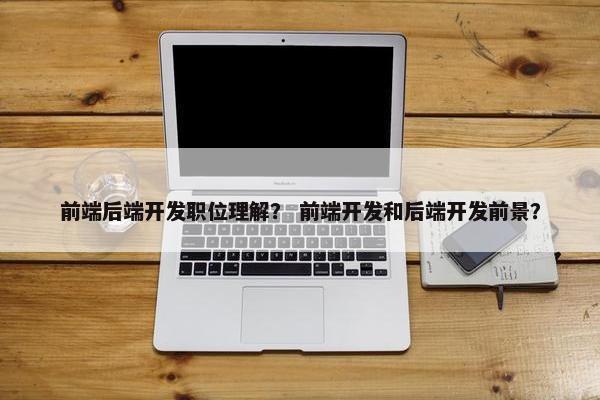 前端后端开发职位理解？ 前端开发和后端开发前景？