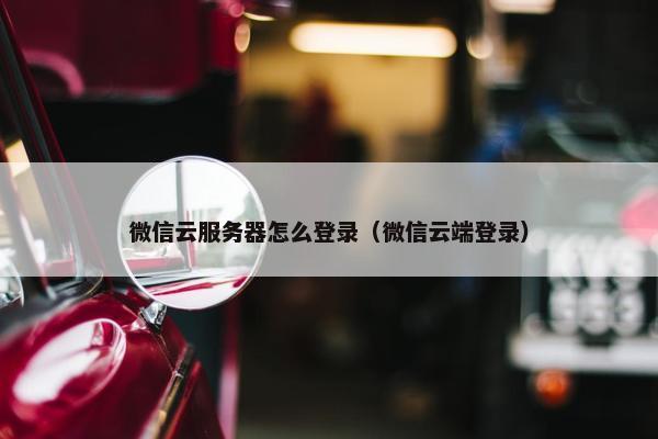 微信云服务器怎么登录（微信云端登录）