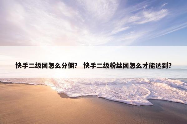 快手二级团怎么分佣？ 快手二级粉丝团怎么才能达到？