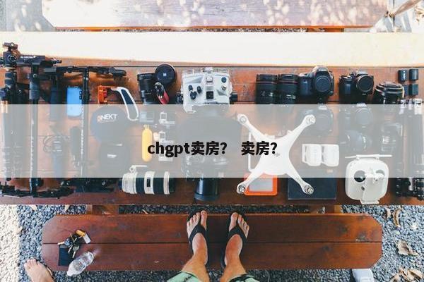 chgpt卖房？ 卖房？