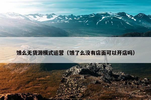 饿么无货源模式运营（饿了么没有店面可以开店吗）