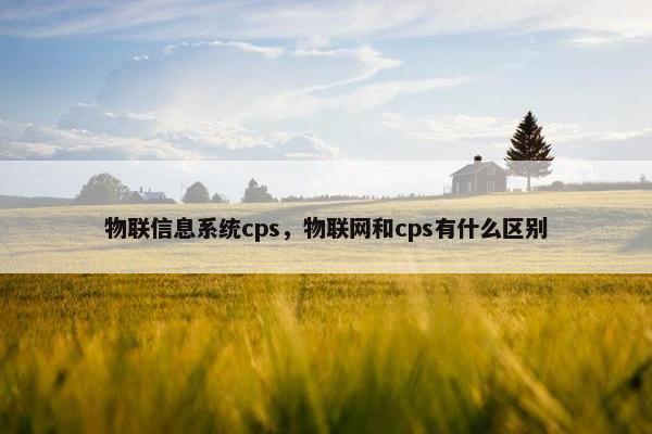 物联信息系统cps，物联网和cps有什么区别