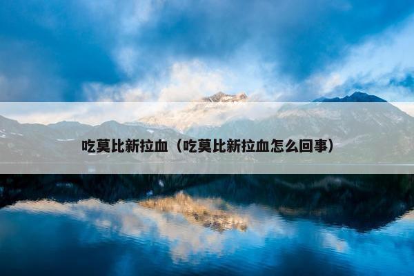 吃莫比新拉血（吃莫比新拉血怎么回事）