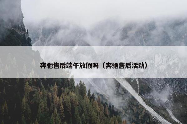 奔驰售后端午放假吗（奔驰售后活动）