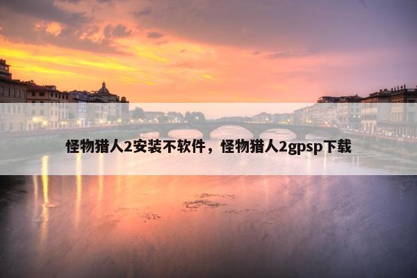 怪物猎人2安装不软件，怪物猎人2gpsp下载