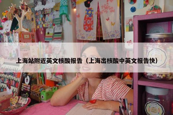 上海站附近英文核酸报告（上海出核酸中英文报告快）