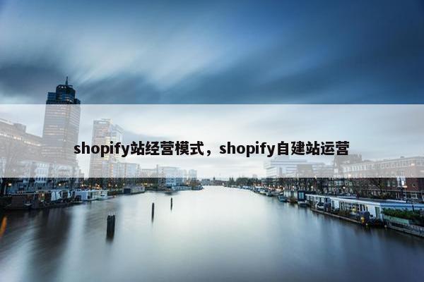 shopify站经营模式，shopify自建站运营