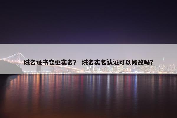 域名证书变更实名？ 域名实名认证可以修改吗？