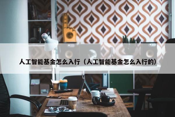 人工智能基金怎么入行（人工智能基金怎么入行的）