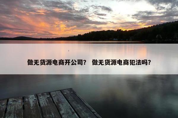 做无货源电商开公司？ 做无货源电商犯法吗？