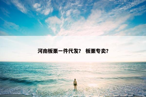 河南板栗一件代发？ 板栗专卖？