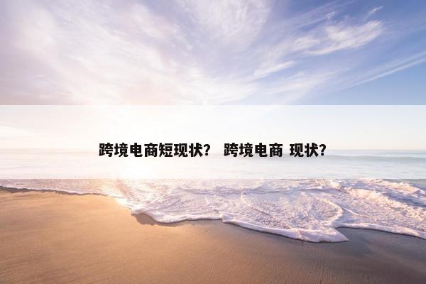 跨境电商短现状？ 跨境电商 现状？