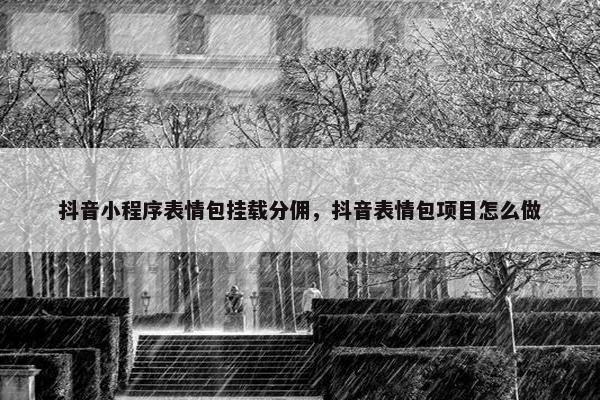 抖音小程序表情包挂载分佣，抖音表情包项目怎么做