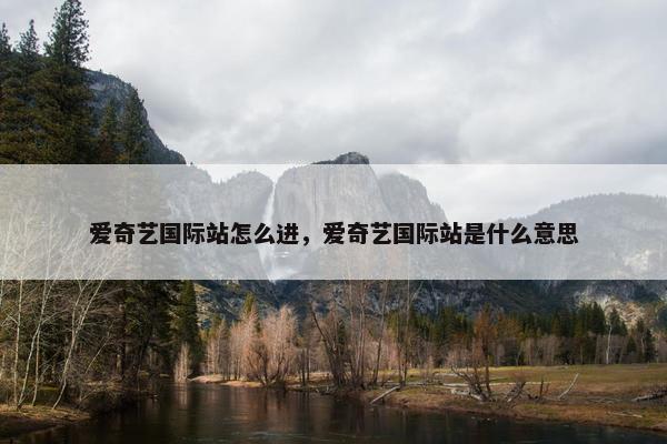 爱奇艺国际站怎么进，爱奇艺国际站是什么意思
