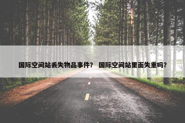 国际空间站丢失物品事件？ 国际空间站里面失重吗？