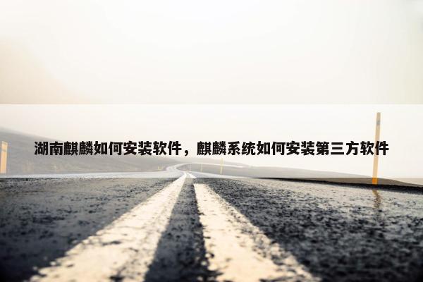 湖南麒麟如何安装软件，麒麟系统如何安装第三方软件