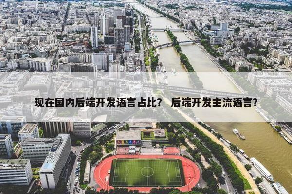 现在国内后端开发语言占比？ 后端开发主流语言？