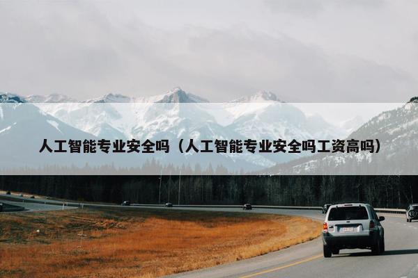 人工智能专业安全吗（人工智能专业安全吗工资高吗）