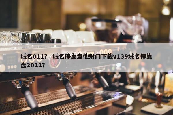 域名011？ 域名停靠盘他射门下载v139域名停靠盘2021？