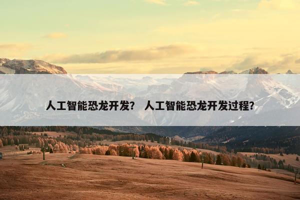 人工智能恐龙开发？ 人工智能恐龙开发过程？