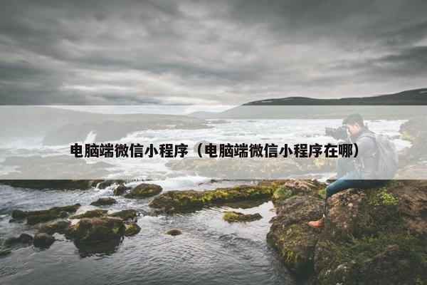 电脑端微信小程序（电脑端微信小程序在哪）