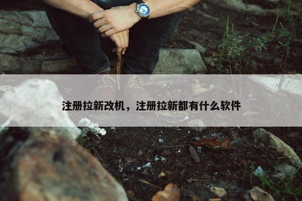注册拉新改机，注册拉新都有什么软件