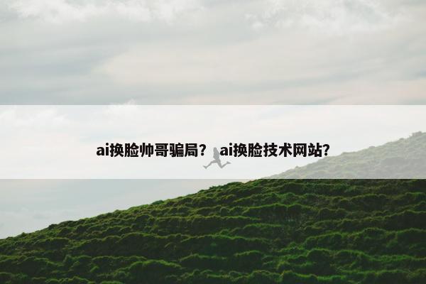 ai换脸帅哥骗局？ ai换脸技术网站？