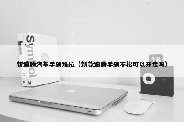 新速腾汽车手刹难拉（新款速腾手刹不松可以开走吗）