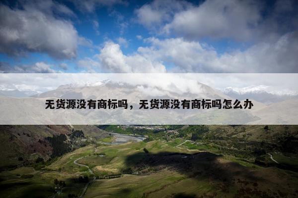 无货源没有商标吗，无货源没有商标吗怎么办