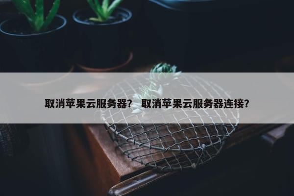 取消苹果云服务器？ 取消苹果云服务器连接？