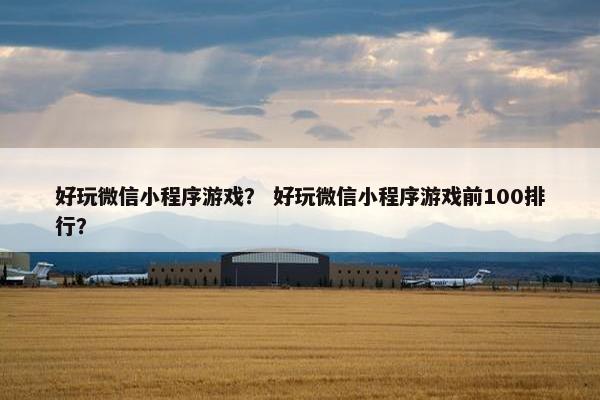 好玩微信小程序游戏？ 好玩微信小程序游戏前100排行？