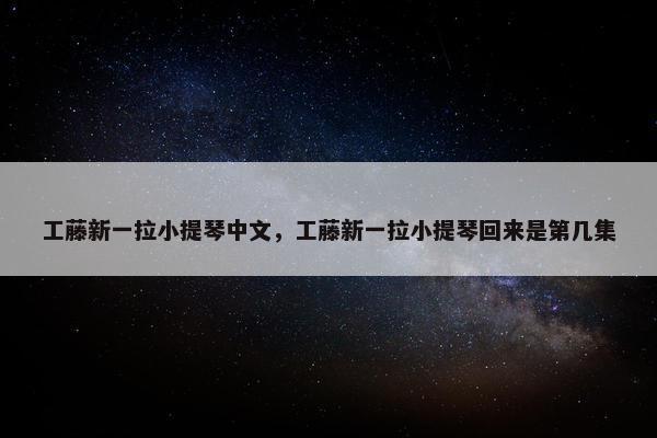工藤新一拉小提琴中文，工藤新一拉小提琴回来是第几集