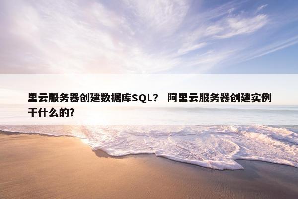 里云服务器创建数据库SQL？ 阿里云服务器创建实例干什么的？