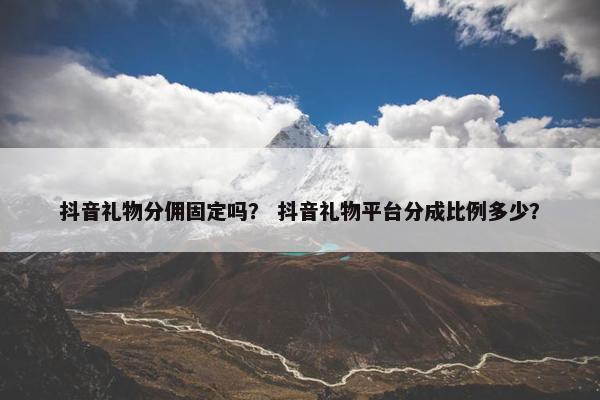 抖音礼物分佣固定吗？ 抖音礼物平台分成比例多少？