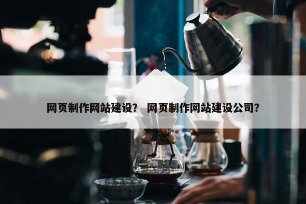 网页制作网站建设？ 网页制作网站建设公司？