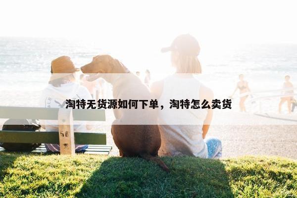 淘特无货源如何下单，淘特怎么卖货