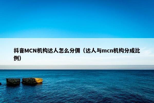 抖音MCN机构达人怎么分佣（达人与mcn机构分成比例）