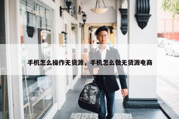 手机怎么操作无货源，手机怎么做无货源电商