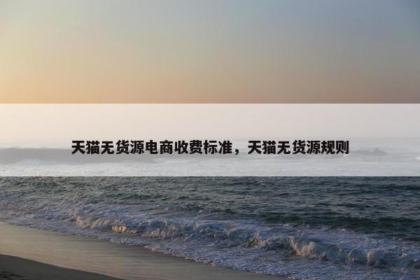 天猫无货源电商收费标准，天猫无货源规则