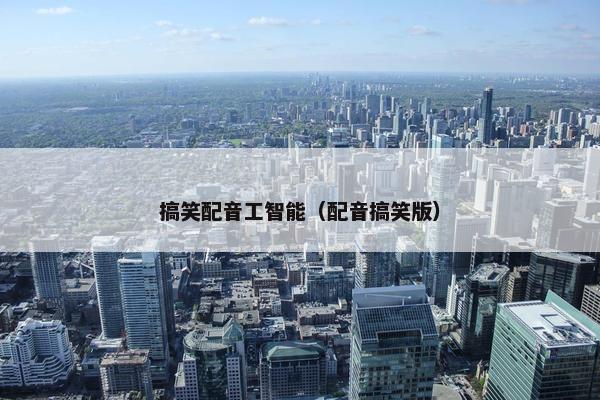 搞笑配音工智能（配音搞笑版）