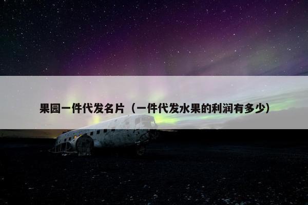 果园一件代发名片（一件代发水果的利润有多少）