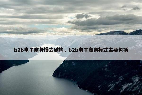 b2b电子商务模式结构，b2b电子商务模式主要包括