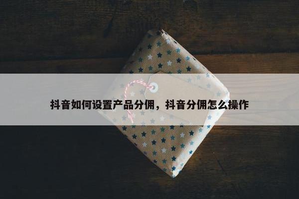 抖音如何设置产品分佣，抖音分佣怎么操作