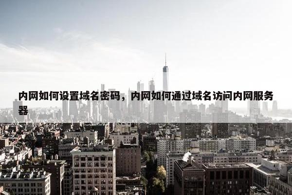 内网如何设置域名密码，内网如何通过域名访问内网服务器