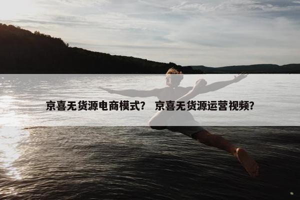 京喜无货源电商模式？ 京喜无货源运营视频？