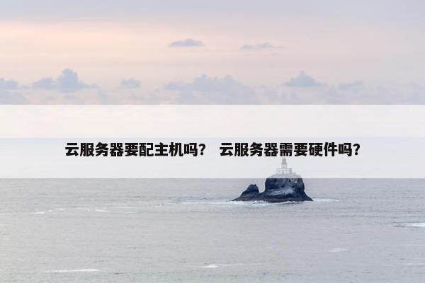 云服务器要配主机吗？ 云服务器需要硬件吗？