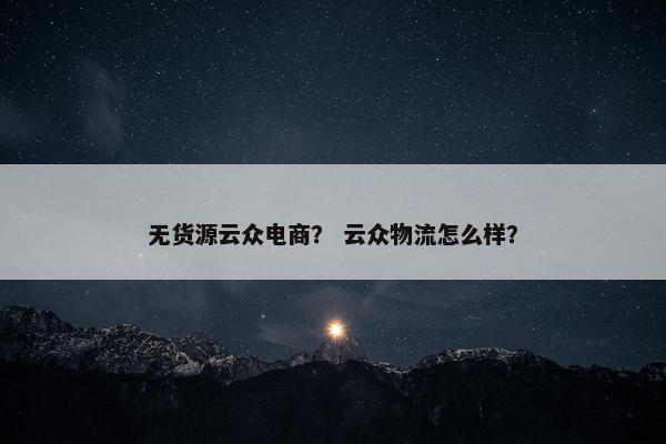 无货源云众电商？ 云众物流怎么样？