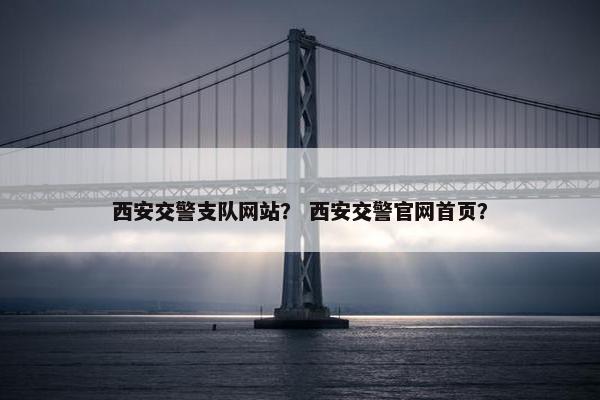 西安交警支队网站？ 西安交警官网首页？