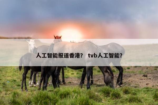 人工智能报道香港？ tvb人工智能？